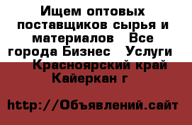 Ищем оптовых поставщиков сырья и материалов - Все города Бизнес » Услуги   . Красноярский край,Кайеркан г.